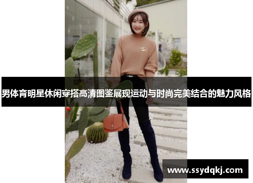 男体育明星休闲穿搭高清图鉴展现运动与时尚完美结合的魅力风格