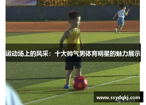 运动场上的风采：十大帅气男体育明星的魅力展示