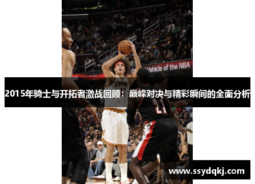 2015年骑士与开拓者激战回顾：巅峰对决与精彩瞬间的全面分析
