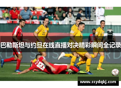 巴勒斯坦与约旦在线直播对决精彩瞬间全记录