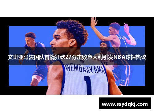 文班亚马法国队首战狂砍27分击败意大利引发NBA球探热议